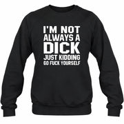 I’m Not Always a Dick – Just Kidding Go Fuck Yourself Funny Shirt - T-Shirt, Long Sleeve, Sweatshirt & Hoodie - Sweatshirt - Black - Front