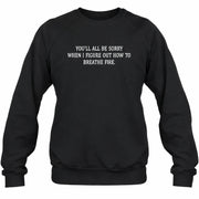 You’ll All Be Sorry When I Figure Out How to Breathe Fire – Funny Shirt - T-Shirt, Long Sleeve, Sweatshirt & Hoodie - Sweatshirt - Black - Front