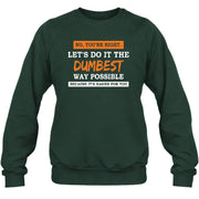 No, You’re Right – Let’s Do It the Dumbest Way Possible Funny Shirt - T-Shirt, Long Sleeve, Sweatshirt & Hoodie - Sweatshirt - Forest Green - Front