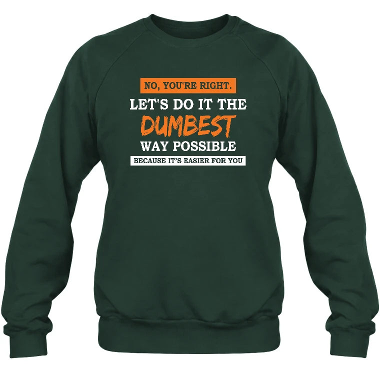 No, You’re Right – Let’s Do It the Dumbest Way Possible Funny Shirt - T-Shirt, Long Sleeve, Sweatshirt & Hoodie - Sweatshirt - Forest Green - Front
