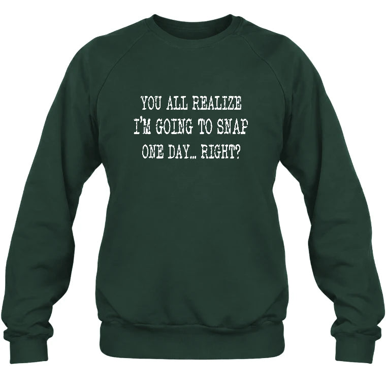 You All Realize I’m Going to Snap One Day – Funny Sarcastic Shirt - T-Shirt, Long Sleeve, Sweatshirt & Hoodie - Sweatshirt - Forest Green - Front