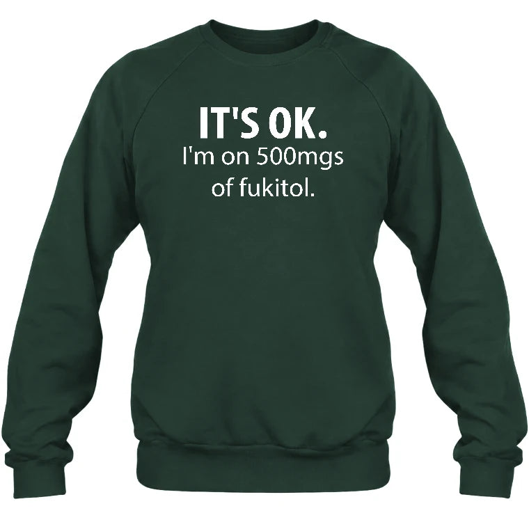 It’s OK – I’m on 500mgs of Fukitol Funny Shirt - T-Shirt, Long Sleeve, Sweatshirt & Hoodie - Sweatshirt - Forest Green - Front