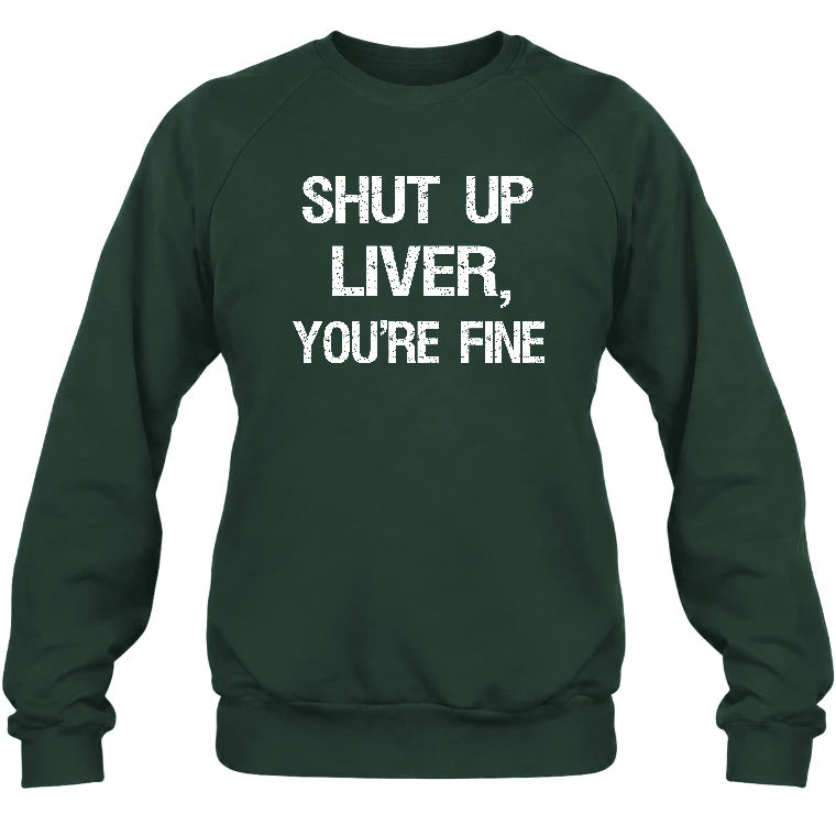 Shut Up Liver, You’re Fine – Funny Drinking Sarcastic Shirt - T-Shirt, Long Sleeve, Sweatshirt & Hoodie - Sweatshirt - Forest Green - Front