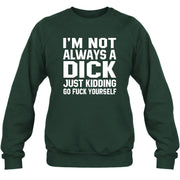 I’m Not Always a Dick – Just Kidding Go Fuck Yourself Funny Shirt - T-Shirt, Long Sleeve, Sweatshirt & Hoodie - Sweatshirt - Forest Green - Front