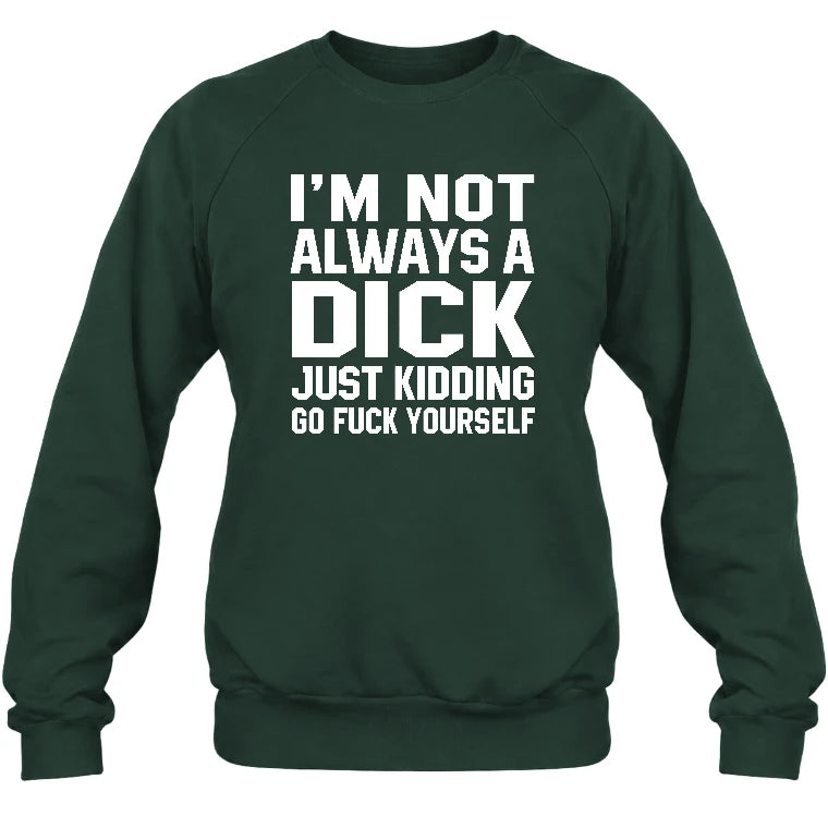 I’m Not Always a Dick – Just Kidding Go Fuck Yourself Funny Shirt - T-Shirt, Long Sleeve, Sweatshirt & Hoodie - Sweatshirt - Forest Green - Front