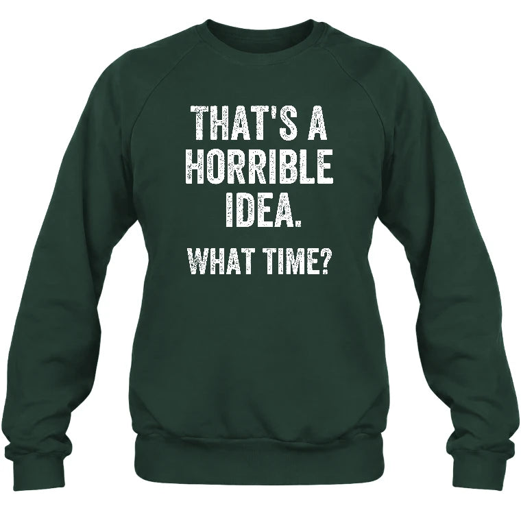That’s a Horrible Idea – What Time?  - Funny Shirt - T-Shirt, Long Sleeve, Sweatshirt & Hoodie - Sweatshirt - Forest Green - Front