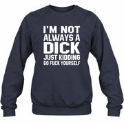I’m Not Always a Dick – Just Kidding Go Fuck Yourself Funny Shirt - T-Shirt, Long Sleeve, Sweatshirt & Hoodie - Sweatshirt - Navy - Front