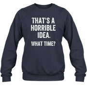 That’s a Horrible Idea – What Time?  - Funny Shirt - T-Shirt, Long Sleeve, Sweatshirt & Hoodie - Sweatshirt - Navy - Front