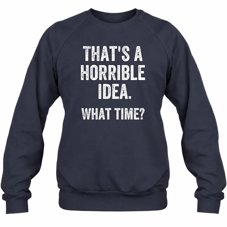 That’s a Horrible Idea – What Time?  - Funny Shirt - T-Shirt, Long Sleeve, Sweatshirt & Hoodie - Sweatshirt - Navy - Front