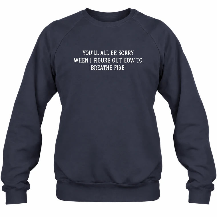 You’ll All Be Sorry When I Figure Out How to Breathe Fire – Funny Shirt - T-Shirt, Long Sleeve, Sweatshirt & Hoodie - Sweatshirt - Navy - Front