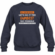 No, You’re Right – Let’s Do It the Dumbest Way Possible Funny Shirt - T-Shirt, Long Sleeve, Sweatshirt & Hoodie - Sweatshirt - Navy - Front
