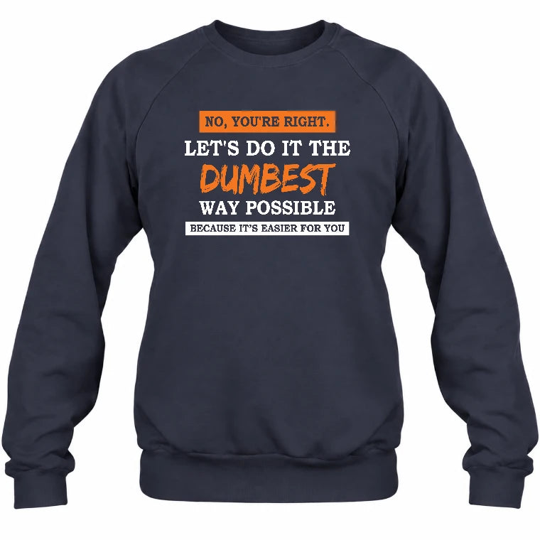 No, You’re Right – Let’s Do It the Dumbest Way Possible Funny Shirt - T-Shirt, Long Sleeve, Sweatshirt & Hoodie - Sweatshirt - Navy - Front