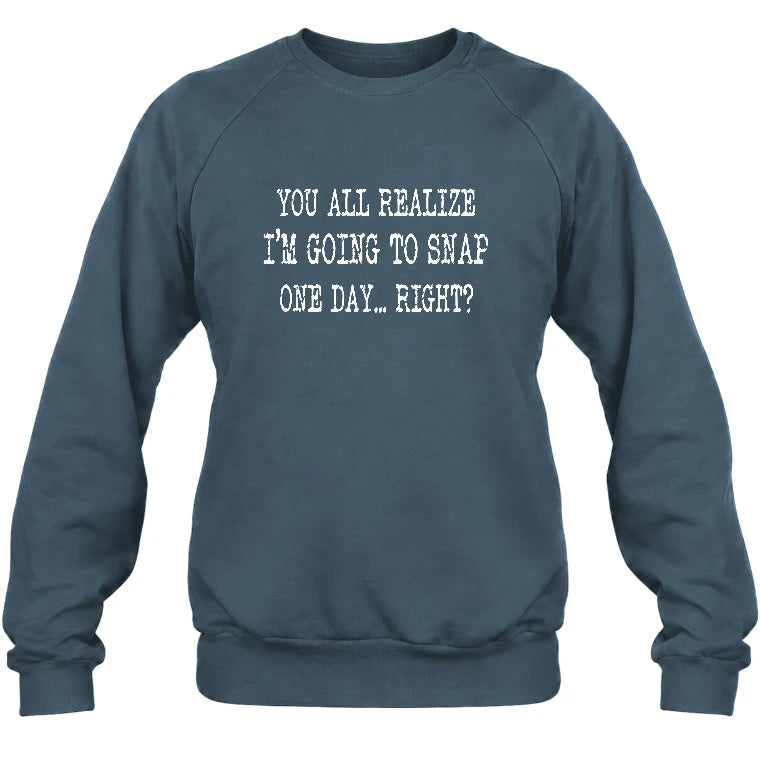 You All Realize I’m Going to Snap One Day – Funny Sarcastic Shirt - T-Shirt, Long Sleeve, Sweatshirt & Hoodie - Sweatshirt - Dark Heather - Front